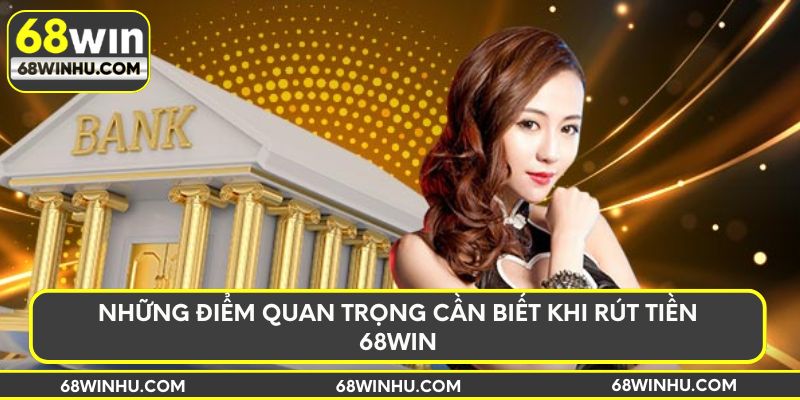 Những điểm quan trọng cần biết khi rút tiền 68win