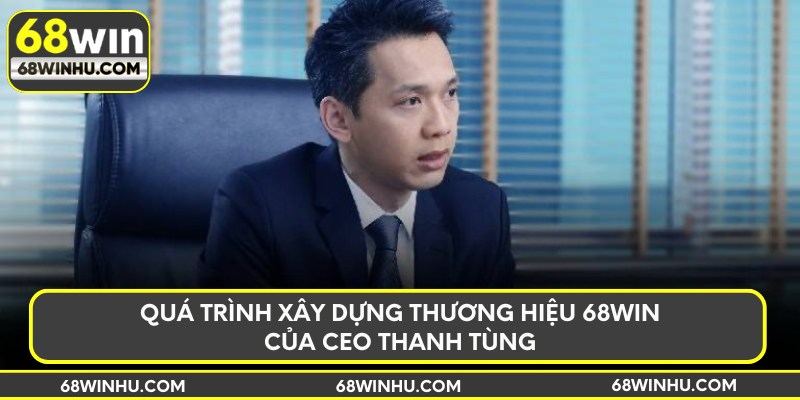 Quá trình xây dựng thương hiệu 68WIN của CEO Thanh Tùng